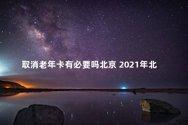 取消老年卡有必要吗北京 2021年北京取消老年卡是真的吗